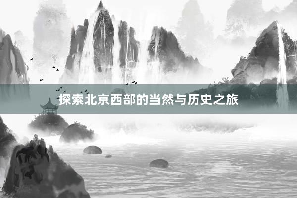 探索北京西部的当然与历史之旅